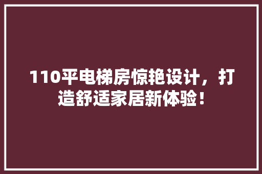 110平电梯房惊艳设计，打造舒适家居新体验！