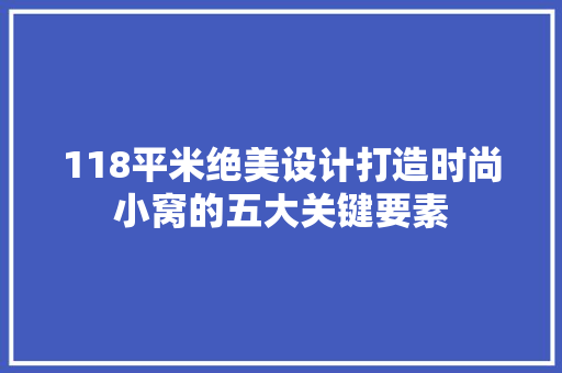 118平米绝美设计打造时尚小窝的五大关键要素 装修攻略