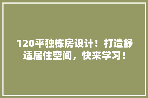 120平独栋房设计！打造舒适居住空间，快来学习！
