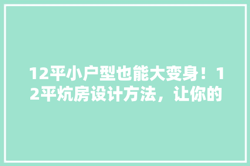 12平小户型也能大变身！12平炕房设计方法，让你的家焕然一新！