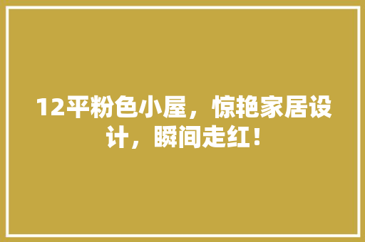 12平粉色小屋，惊艳家居设计，瞬间走红！