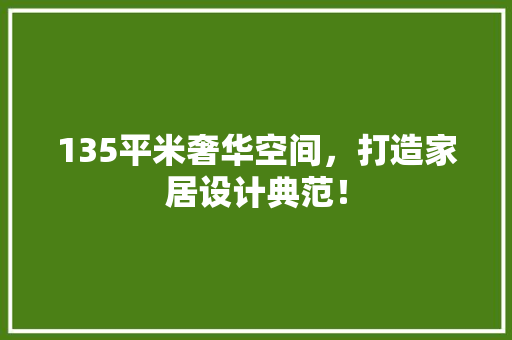 135平米奢华空间，打造家居设计典范！