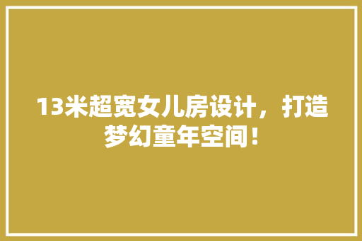 13米超宽女儿房设计，打造梦幻童年空间！