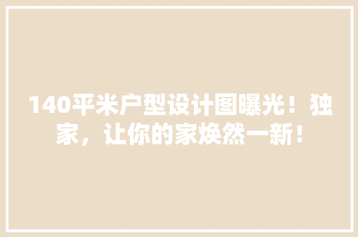 140平米户型设计图曝光！独家，让你的家焕然一新！