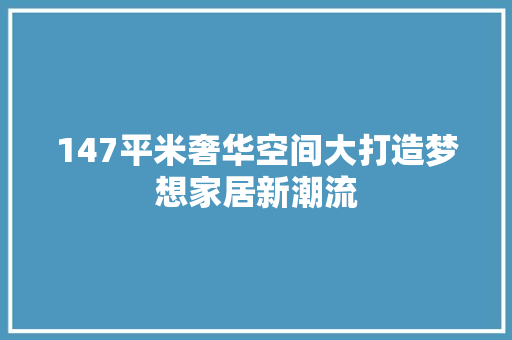 147平米奢华空间大打造梦想家居新潮流 门窗装修 147平米奢华空间大打造梦想家居新潮流 门窗装修