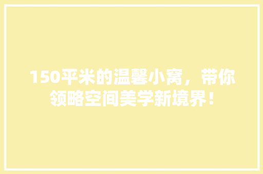 150平米的温馨小窝，带你领略空间美学新境界！ 建筑设计