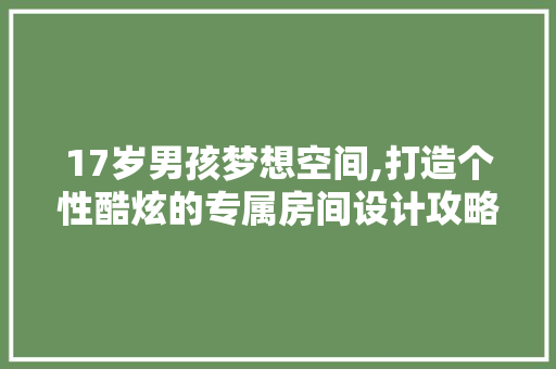 17岁男孩梦想空间,打造个性酷炫的专属房间设计攻略！ 墙面装饰