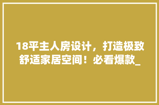 18平主人房设计，打造极致舒适家居空间！必看爆款_方法！