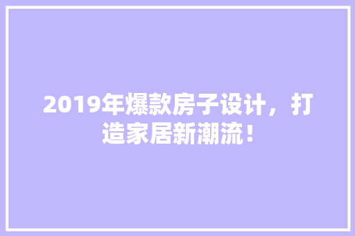 2019年爆款房子设计，打造家居新潮流！