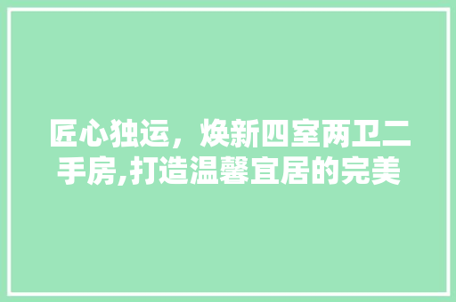 匠心独运，焕新四室两卫二手房,打造温馨宜居的完美家园 地面装修