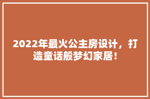2022年最火公主房设计，打造童话般梦幻家居！