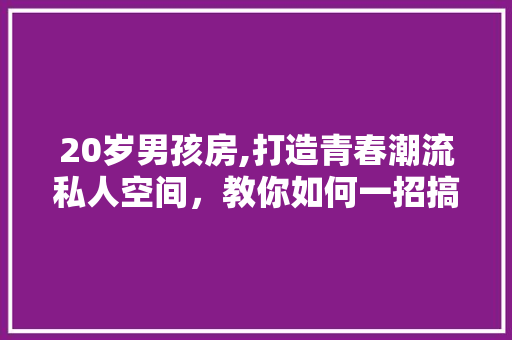 20岁男孩房,打造青春潮流私人空间，教你如何一招搞定！