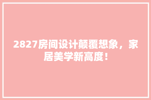 2827房间设计颠覆想象，家居美学新高度！ 景观设计