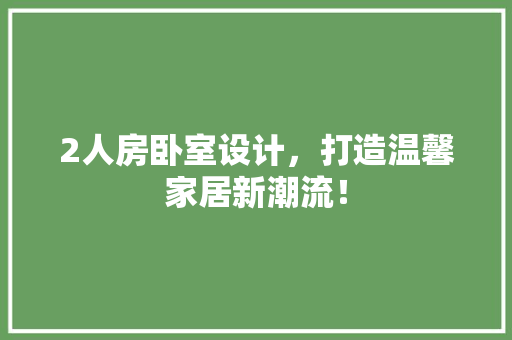 2人房卧室设计，打造温馨家居新潮流！