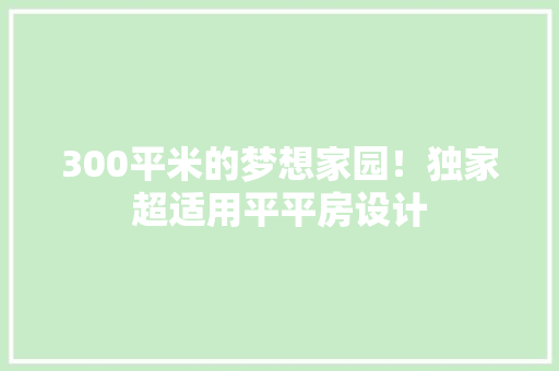 300平米的梦想家园！独家超适用平平房设计 景观设计