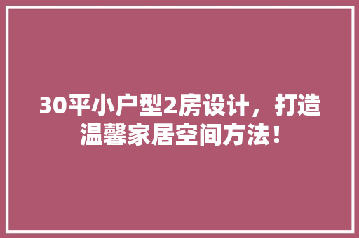 30平小户型2房设计，打造温馨家居空间方法！ 建筑设计