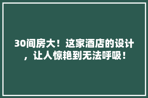 30间房大！这家酒店的设计，让人惊艳到无法呼吸！