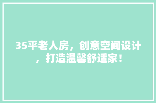 35平老人房，创意空间设计，打造温馨舒适家！ 装修攻略