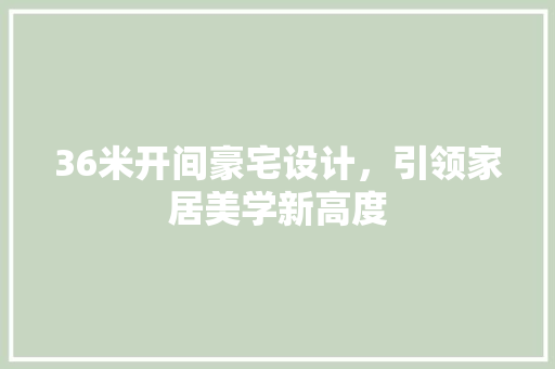 36米开间豪宅设计,引领家居美学新高度 景观设计 36米开间豪宅设计,引领家居美学新高度 景观设计