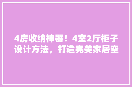4房收纳神器！4室2厅柜子设计方法，打造完美家居空间