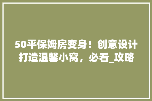 50平保姆房变身！创意设计打造温馨小窝，必看_攻略！