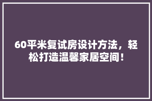 60平米复试房设计方法，轻松打造温馨家居空间！
