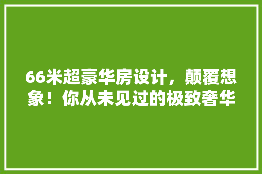 66米超豪华房设计，颠覆想象！你从未见过的极致奢华