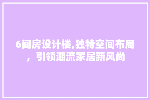 6间房设计楼,独特空间布局，引领潮流家居新风尚 装修攻略