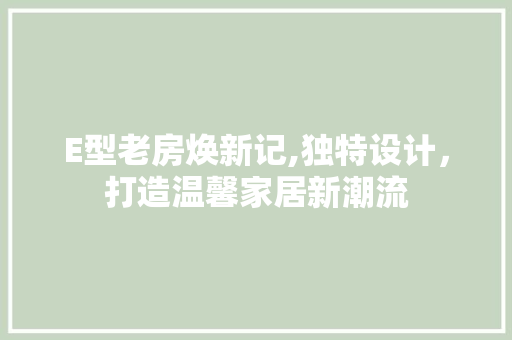E型老房焕新记,独特设计,打造温馨家居新潮流 装修材料 E型老房焕新记,独特设计,打造温馨家居新潮流 装修材料