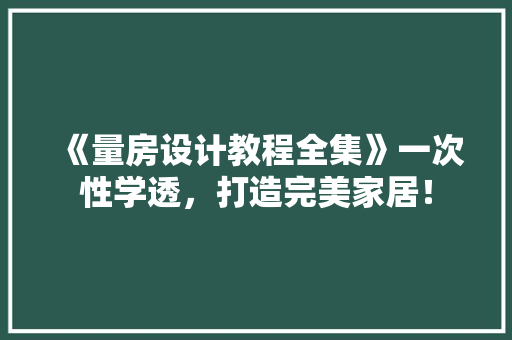 《量房设计教程全集》一次性学透，打造完美家居！