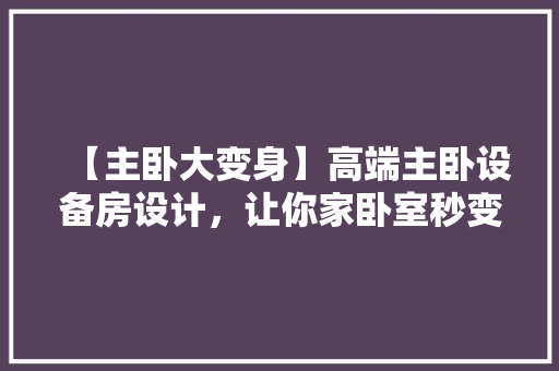 【主卧大变身】高端主卧设备房设计，让你家卧室秒变五星酒店！