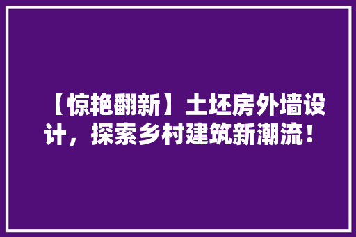 【惊艳翻新】土坯房外墙设计，探索乡村建筑新潮流！