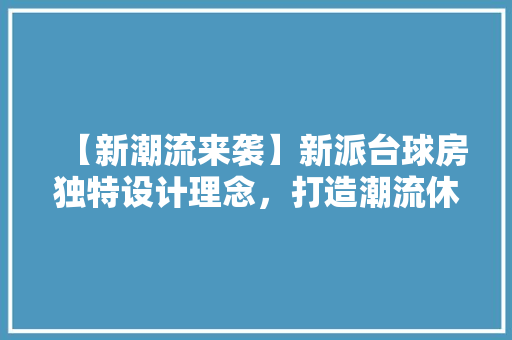 【新潮流来袭】新派台球房独特设计理念，打造潮流休闲新地标！