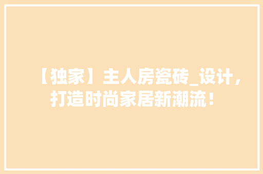 【独家】主人房瓷砖_设计，打造时尚家居新潮流！ 建筑设计