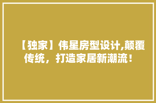 【独家】伟星房型设计,颠覆传统，打造家居新潮流！ 装修材料