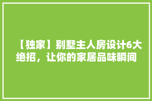 【独家】别墅主人房设计6大绝招，让你的家居品味瞬间飙升！