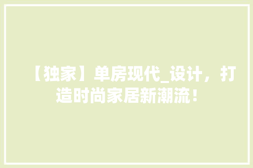 【独家】单房现代_设计，打造时尚家居新潮流！