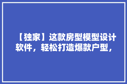 【独家】这款房型模型设计软件，轻松打造爆款户型，成为设计界新宠！