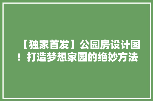 【独家首发】公园房设计图！打造梦想家园的绝妙方法，必看！