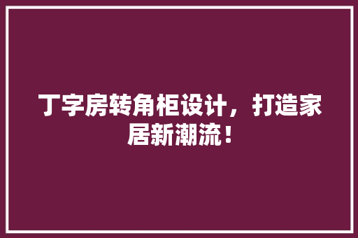 丁字房转角柜设计，打造家居新潮流！