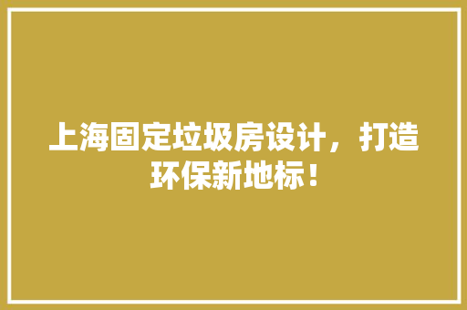 上海固定垃圾房设计，打造环保新地标！