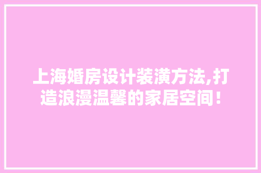 上海婚房设计装潢方法,打造浪漫温馨的家居空间！