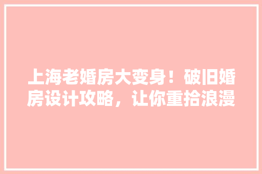 上海老婚房大变身！破旧婚房设计攻略，让你重拾浪漫家居时光