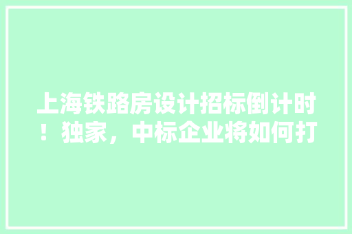 上海铁路房设计招标倒计时！独家，中标企业将如何打造未来交通新地标 景观设计