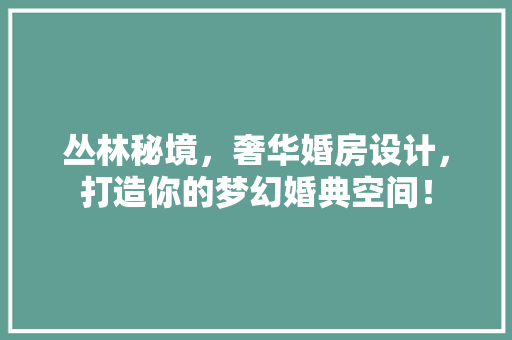 丛林秘境，奢华婚房设计，打造你的梦幻婚典空间！