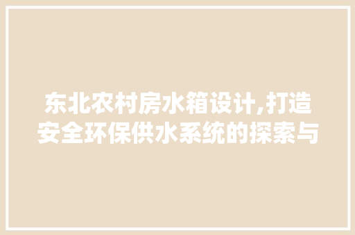 东北农村房水箱设计,打造安全环保供水系统的探索与方法
