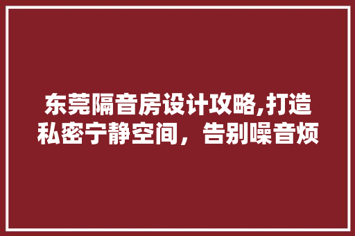 东莞隔音房设计攻略,打造私密宁静空间，告别噪音烦恼！ 装修攻略