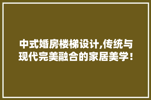 中式婚房楼梯设计,传统与现代完美融合的家居美学！