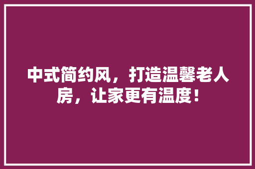 中式简约风，打造温馨老人房，让家更有温度！
