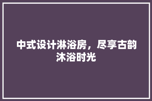 中式设计淋浴房，尽享古韵沐浴时光